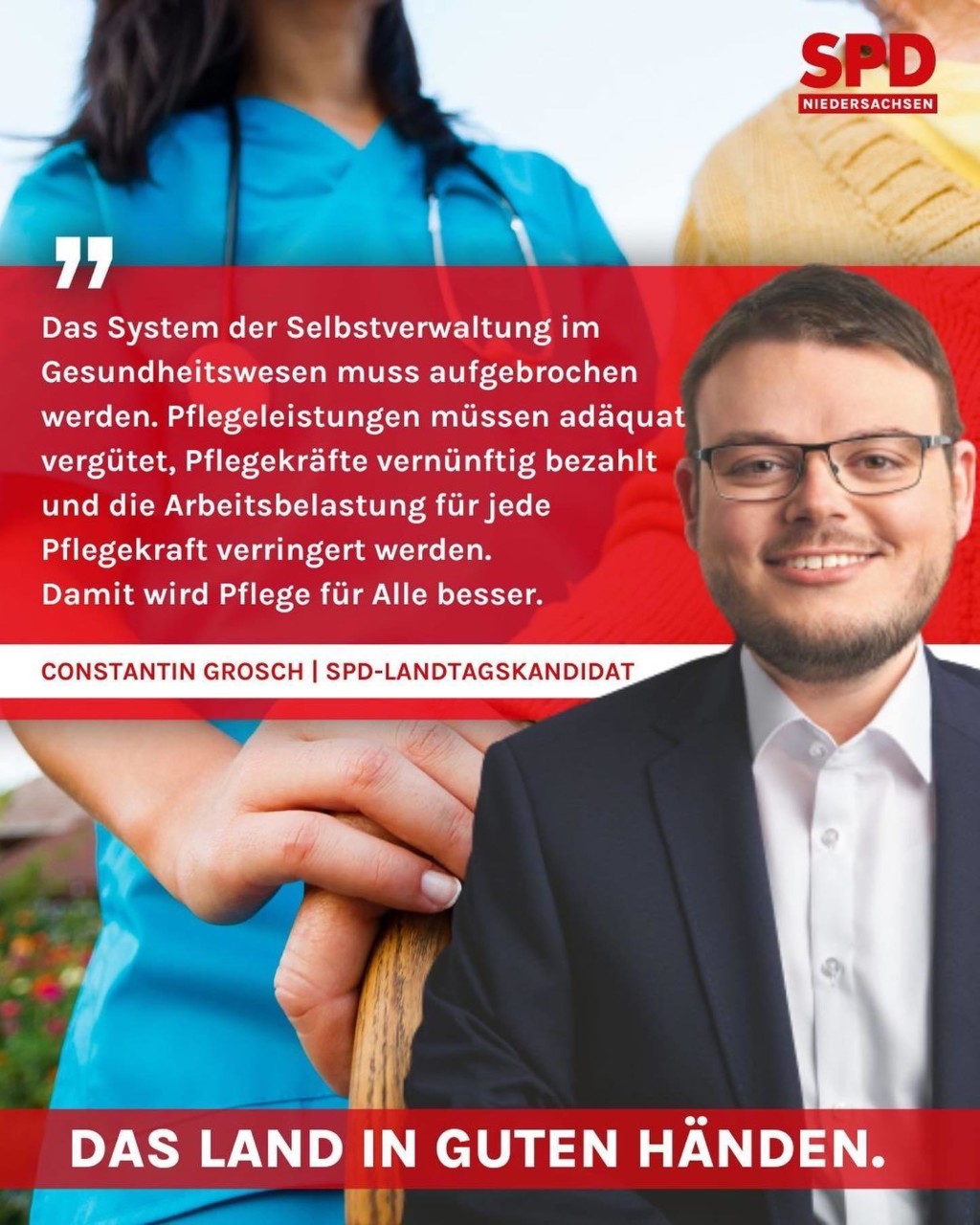 Constantin Grosch, SPD-Landtagskandidat. Text: Das System der Selbstverwaltung im Gesundheitswesen muss aufgebrochen werden. Pflegeleistungen müssen adäquat vergütet, Pflegekräfte vernünftig bezahlt und die Arbeitsbelastung für jede Pflegekraft verringert werden. Damit wird Pflege für Alle besser.